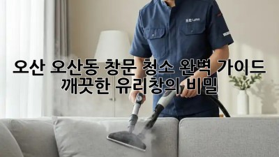 ✨오산 오산동 창문 청소 완벽 가이드: 깨끗한 유리창의 비밀✨