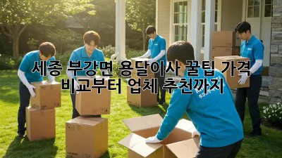 세종 부강면 용달이사 꿀팁: 가격 비교부터 업체 추천까지!